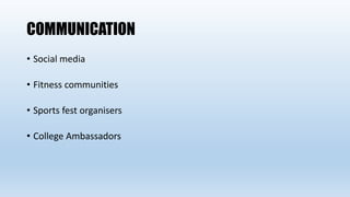COMMUNICATION
• Social media
• Fitness communities
• Sports fest organisers
• College Ambassadors
 