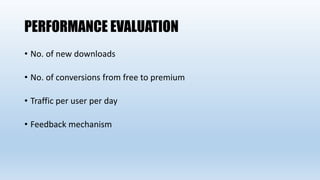 PERFORMANCE EVALUATION
• No. of new downloads
• No. of conversions from free to premium
• Traffic per user per day
• Feedback mechanism
 