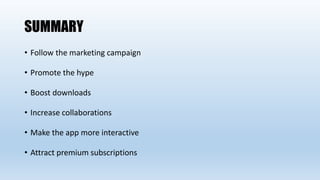 SUMMARY
• Follow the marketing campaign
• Promote the hype
• Boost downloads
• Increase collaborations
• Make the app more interactive
• Attract premium subscriptions
 