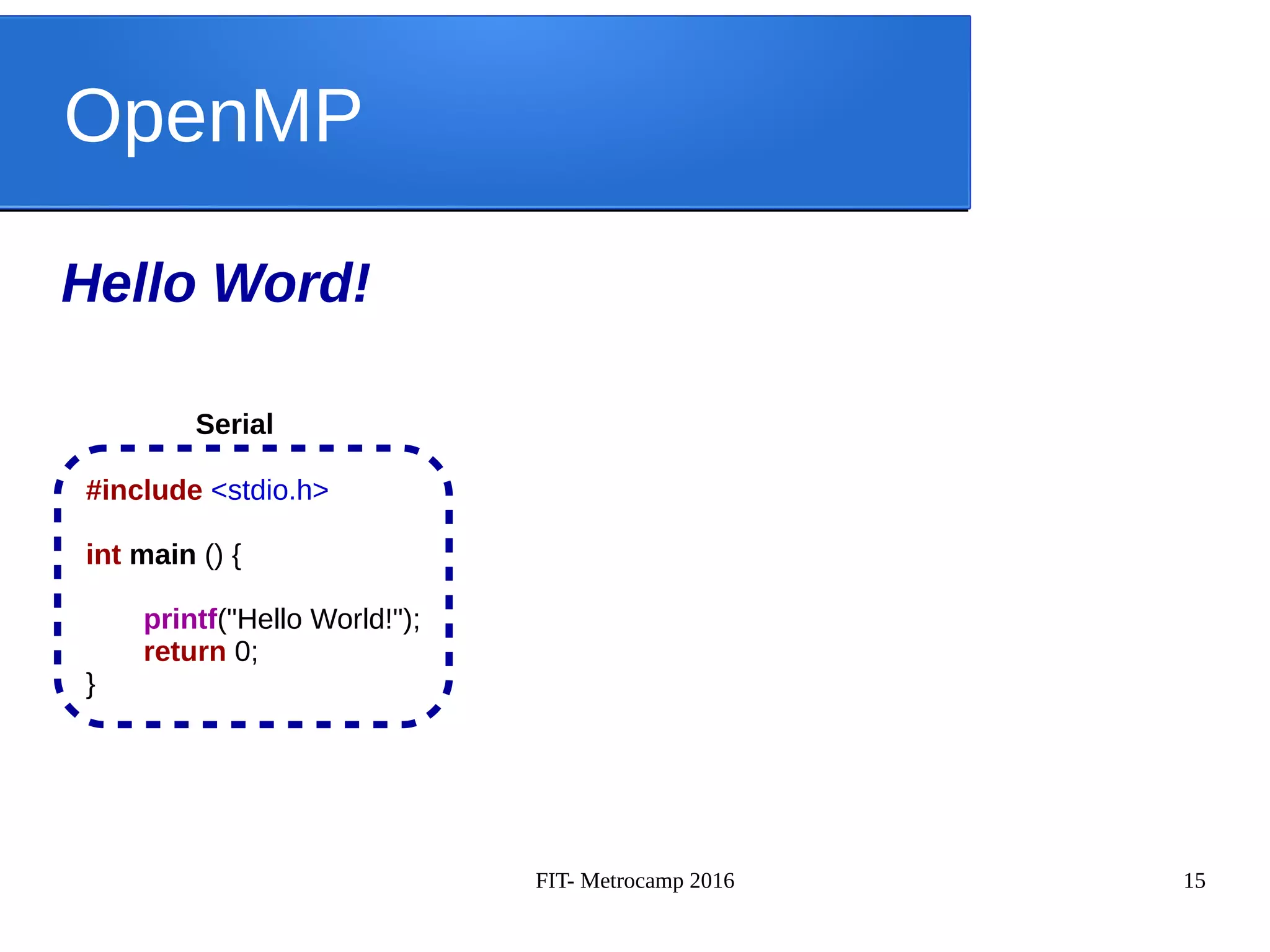 FIT- Metrocamp 2016 15
OpenMP
Hello Word!
#include <stdio.h>
int main () {
printf("Hello World!");
return 0;
}
Serial
 