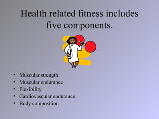 Health related fitness includes
          five components.



•   Muscular strength
•   Muscular endurance
•   Flexibility...