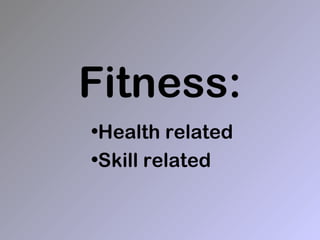 Fitness:
•Health related
•Skill related
 