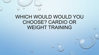 WHICH WOULD WOULD YOU
  CHOOSE? CARDIO OR
    WEIGHT TRAINING
 