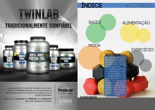 2 fitness 3fitness
ÍNDICE
MODA
fitness
SAÚDE ALIMENTAÇÃO
EXERCÍCIO
EDITORIAL
Todos os dias somos de certa forma,
pressionados pela mídia a seguir um
padrão de beleza. Dentro desse padrão
estão incluídos o corpo perfeito, o que
nem sempre condiz com uma saúde
igualmente perfeita. Nós, da +FITNESS
vamos na contramão. Acreditamos que
a beleza vem de um conjunto de atitu-
des que melhoram não só sua estética,
mas sua mente e sua saúde. Acredita-
mos que uma alimentação balanceada
e a prática diária de exercícios trazem
benefícios que são indiscutíveis. Aqui
na +FITNESS você vai encontrar dicas
de exercícios, alimentação, esportes, vai
conhecer novas tecnologias que te aju-
darãonahorademalhar;alémdisso,vai
conhecer aquilo que é mito e verdade
dos boatos de academia. Vamos ajudar
você a ter uma vida mais saudável. E o
melhordetudo:égrátis!Aproveitetudo
quea+FITNESS temdebom!
expediente
 
