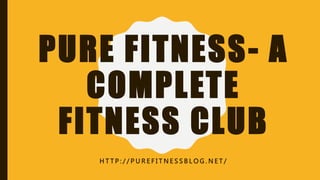 PURE FITNESS- A
COMPLETE
FITNESS CLUB
H T T P : / / P U R E F I T N E S S B L O G . N E T /
 
