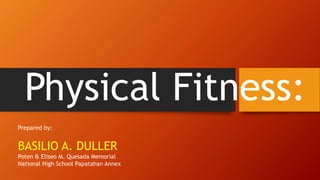 Physical Fitness:
Prepared by:
BASILIO A. DULLER
Poten & Eliseo M. Quesada Memorial
National High School Papatahan Annex
 