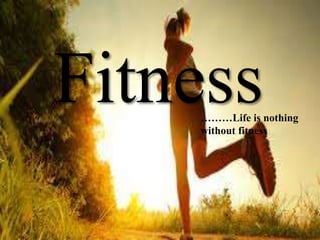 Fitness………Life is nothing
without fitness
 