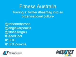 Fitness Australia
Turning a Twitter #hashtag into an
organisational culture
@robertmbarnes
@angiekarpouzis
@fitnessorgau
#TeamCool
#13CU
#13CUcomms
 
