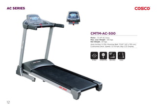 12
AC SERIES
CMTM-AC-500
Motor : 1.5 HP AC Duty.
Max. User Weight : 120 kgs.
Net Weight : 67 kgs.
Auto Incline: 0~15%, Running Belt: 17x51” (42 x 130 cm),
Cushioned Deck, Speed: 1.0~16 kph, Big LCD Display.
AC Motor Motor InclineEmergency Stop
SAFETY
KEY
Foldable
 