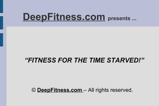 DeepFitness.com   presents ... “ FITNESS FOR THE TIME STARVED!” ©  DeepFitness.com  – All rights reserved. 