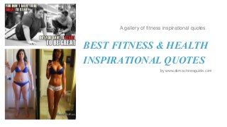 A gallery of fitness inspirational quotes

BEST FITNESS & HEALTH
INSPIRATIONAL QUOTES
by www.abmachinesguide.com

 