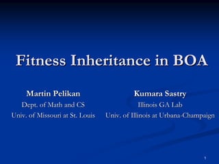 Fitness Inheritance in BOA
     Martin Pelikan                       Kumara Sastry
   Dept. of Math and CS                       Illinois GA Lab
Univ. of Missouri at St. Louis   Univ. of Illinois at Urbana-Champaign




                                                                  1