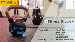 Fitness Studio
Presented By :: Ashish Raj
Minor Project
Btech Cse
A51405213005
Guided By :: Mr.Utpal Shrivastava
 