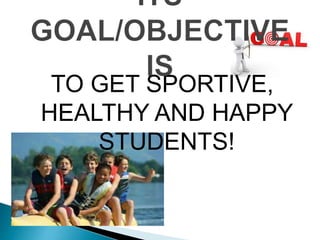 TO GET SPORTIVE,
HEALTHY AND HAPPY
STUDENTS!
 