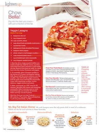 lightenup
        Chow,
        Bella!
        Dig into the dish you crave—
        with just a fraction of the fat.


           Veggie Lasagna
           Makes: servings
            2    teaspoons olive oil
            ¹∕³ cup chopped onion
            2½ cups zucchini, sliced
            2    cups sliced fresh portobello mushrooms
            1    cup fat-free ricotta
            3    tablespoons finely shredded Parmesan
            ¼ teaspoon black pepper
            6    whole-wheat no-boil lasagna noodles
            2    cups prepared pasta sauce
            1    cup shredded part-skim mozzarella
            ½ cup chopped, seeded tomato
            . Heat the oil in a large nonstick skillet over




                                                                                                                                               TOP: PE TER ARDITO. FOOD ST YLIST: SUSAN VAJAR ANANT. PROP ST YLIST: SUSAN BYRNES. BOT TOM, FROM LEF T: JIM FR ANCO, ISTOCKPHOTO ( 2 )
           medium-high heat. Add the onions, zucchini
           and mushrooms; heat minutes or until tender,                                                                      TAKE
           stirring. Remove from heat; set aside. In a small       Trick Your Taste Buds Portobellos provide
           bowl, mix the ricotta, Parmesan and pepper.             rich flavor, so you won’t miss the beef that classic      Chopping
                                                                   lasagna contains, says Karen Friedman-Kester,             onions
            . To assemble, place lasagna noodles in                an R.D. in Harrisburg, Pennsylvania.                      releases
           the bottom of a -quart rectangular baking                                                                         their cancer-
           dish. Spoon half the ricotta mixture over the
           noodles. Top with half the veggie mixture,
                                                                                                                             fighting
                                                                   Use Your Noodle “Whole-wheat pasta is
           half the pasta sauce and half the mozzarella.           packed with filling fiber; plus, its heartiness adds
                                                                                                                             compounds.
           Layer with remaining noodles, ricotta                   texture and flavor,” Friedman-Kester says.                Let them
           mixture, veggie mixture and sauce.                                                                                sit for
            . Bake, uncovered, in a     oven for
                                                                                                                             minutes
           minutes. Sprinkle with tomato and remaining             Get Sauced Cooked tomatoes supply more                    after cutting
           mozzarella. Bake minutes more or until                  antioxidants than raw. Just be sure to choose             to maximize
           heated through. Let stand for minutes
                                                                   a low-sodium pasta sauce.                                 the health
           before serving. Cut into pieces.                                                                                  benefits.
           Nutrition facts per serving ( piece)                    Do Try This at Home Restaurant lasagna
               calories     g protein    g carbohydrate            could have close to 900 calories and 50 grams of
            g fat ( g saturated) g fiber                           fat, which is nearly an entire day’s worth.




        My Big Fat Italian Dinner We wish lasagna were the only pasta dish in need of a makeover
        Check out the fat and calories in these favorites
        Spaghetti and meatballs                          Fettuccine Alfredo                                     Baked ziti
                                                                                   47 grams of
                                         50 grams of                              saturated fat,                                    1,050
                                          fat, or five                                or eight                                     calories,
                                     =    12-ounce
                                          chocolate
                                                                              =     scoops of
                                                                                  Ben & Jerry’s
                                                                                                                               =     or 23
                                                                                                                                   chicken
                                            shakes                                  Chocolate                                      nuggets
                                                                                 Fudge Brownie
                                                                                    Ice Cream
140   FITNESSMAGAZINE.COM | APRIL 2010
 