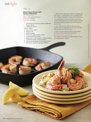 eatright
                                         FRIDAY
                                         Greek-Style Shrimp With
                                         Quinoa Tabbouleh                                        1. Place shrimp, 2 tablespoons olive oil, 2 tablespoons
                                         ($5.00/serving)                                         lemon juice, 1 crushed garlic clove, ¼ teaspoon salt
                                         Makes: 4 servings with leftovers                        and ¼ teaspoon pepper in a large ziplock bag; let sit.
                                         Prep time: 15 minutes                                   2. In a large bowl, combine tomatoes, olives, bell
                                         Cook time: 14 minutes                                   pepper, parsley and feta and remaining olive oil, lemon
                                                                                                 juice, garlic, salt and pepper. Add cooked quinoa
                                          1   pound large frozen shrimp, cleaned, shelled and




                                                                                                                                                           FOOD ST YLIST: MAT THEW VOHR. PROP ST YLIST: NICHOLE D’AURIA AND SUSAN BYRNES
                                                                                                 and mix well.
                                              thawed, tails on
                                                                                                 3. Heat a grill pan over medium-high heat. Place
                                          4 tablespoons olive oil
                                                                                                 shrimp in pan in a single layer and cook for 2 minutes.
                                          Juice of 1 lemon
                                                                                                 Flip and cook for 2 minutes more.
                                          2 garlic cloves, crushed
                                          ½ teaspoon salt                                        4. Mound quinoa mixture on half of a large platter
                                          ½ teaspoon pepper                                      and place shrimp on the other half; serve.
                                          1 cup (½ pint) grape tomatoes, halved                  Nutrition facts per serving:
                                          ¾ cup Kalamata olives, halved                          442 calories, 27 g protein, 44 g carbohydrate, 18 g fat
                                          ½ yellow, green or red bell pepper, coarsely chopped   (3.18 g saturated), 7 g fiber
                                          1 cup flat-leaf parsley, coarsely chopped
                                          3 ounces reduced-fat feta, cut into ¾-inch chunks
                                          1 box quinoa, cooked per package directions




170   FITNESSmaGazINE.COm | aprIl 2010
 