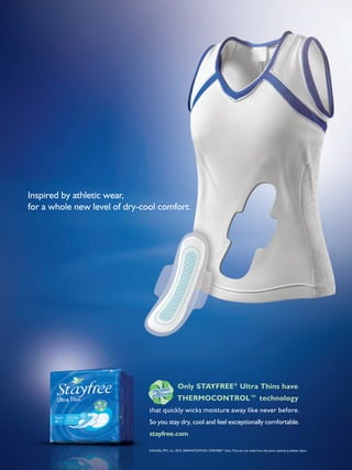 Inspired by athletic wear,
for a whole new level of dry-cool comfort.




                                                    Only STAYFREE® Ultra Thins have
                                                   THERMOCONTROL™ technology
                               that quickly wicks moisture away like never before.
                               So you stay dry, cool and feel exceptionally comfortable.
                               stayfree.com

                               ©McNEIL-PPC, Inc. 2010. DRAMATIZATION: STAYFREE® Ultra Thins are not made from the same material as athletic fabric.
 