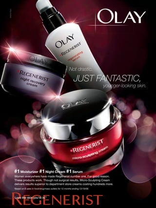©2010 P&G




                                                                  Not drastic.

                                                                       JUST FANTASTIC,
                                                                                         younger-looking skin.




            #1 Moisturizer #1 Night Cream #1 Serum
            Women everywhere have made Regenerist number one. For good reason.
            These products work. Though not surgical results, Micro-Sculpting Cream
            delivers results superior to department store creams costing hundreds more.
            *Based on $ sales in food/drug/mass outlets for 12 months ending 12/19/09.


                                   ™
            Love the skin you’re in.
 