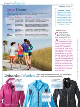 run∕walkguide
                                                                                                                               BY RACHEL STURTZ


        Group Therapy                                                                                                       Running Clip Tip
                                                                                                                          Shortening your stride by
        When your motivation to go solo is, well, so low, plug into these
                                                                                                                           10 percent may reduce
        strider support groups for an instant recharge.
                                                                                                                           the impact on your legs
        You are . . . Seeking . . .               Clique here                                                             and decrease your risk of
        COMPETITIVE        runners who take       Look under “Find a Running Club” in Road Runners                         shin stress fractures by
                           PR times seriously     Club of America’s list of 838 local running and walking
                           and a tough coach      clubs (rrca.org) or go to usatf.org/clubs/search.
                                                                                                                          3 to 6 percent, according
                                                                                                                         to a study from Iowa State
        SOCIAL             fun runs with an       Select your state on gotothehash.net to find a local                       University in Ames.
                           after-party chaser     chapter of the Hash House Harriers, an international
                                                  club that finishes member runs at the nearest pub.

        A WALKER           other power            Check out Meetup, an online network that has
                           walkers or outdoor-    820 walking groups worldwide and even more people                     Ask the Expert

                                                                                                                      Q
                           hiking lovers          looking for walking buddies (walkers.meetup.com).
                                                                                                                           Why do my
        GOAL
        ORIENTED
                           a good cause to
                           inspire your miles
                                                  Join the Leukemia & Lymphoma Society’s Team in
                                                  Training (teamintraining.org) or sign up for a charity
                                                                                                                           shorts always
                           and extra support      event at active.com, then link up with nearby racers.
                                                                                                                      ride up when I run?

                                                                                                                      A




                                                                                                                                                           TOP: DENISE CREW. FROM LEFT: NEW BAL ANCE TOP, BROOKS SHORTS. REEBOK TOP, ADIDAS SHORTS. CHAMPION SHIRT,
                                                                                                                              Surprise! The culprit is




                                                                                                                                                           UNDER ARMOUR SHORTS. LULULEMON TOP, ASICS SHORTS. BOT TOM : BRYAN MCCAY ( 3 ) . ST YLIST: CL ARE TEDALDI
                                                                                                                              not always your rubbing
                                                                                                                      thighs; it could be a skimpy
                                                                                                                      size or saggy inseam, says
                                                                                                                      Danelle Fee, Asics apparel
                                                                                                                      brand manager. “Either the leg
                                                                                                                      openings of your shorts are too
                                                                                                                      small or the rise—the length
                                                                                                                      from waistband to crotch—is
                                                                                                                      too long,” she says. “Both lead
                                                                                                                      to bunching.” In the fitting room,
                                                                                                                      first check that there’s no more
                                                                                                                      than an inch and a half of extra
                                                                                                                      length in the crotch; then lift
                                                                                                                      one leg up to hip level. “If the
                                                                                                                      shorts feel tight across the top
                                                                                                                      of the thigh or across the butt,
                                                                                                                      try a larger size or a different
                                                                                                                      style,” Fee says.



     Lightweight Wonders These wispy jackets battle the nothing.wind of April,
                         then—poof!—scrunch down to
                                                        wet and

                             SEAL DEAL                                                                         THIN BREAKER
                            (6 OUNCES)                                                                         (3 OUNCES)
                            Sierra Designs’                                                                    The wind- and water-
                            waterproof Isotope                                                                 resistant Mizuno
                            Nano jacket                                                                        Cabrakan Jacket stuffs
                            protects you from                                                                  into its own pocket
                            the storm with its                                                                 ($75, mizunousa.com/
                            enviro-chic PVC-                                                                   running for stores).
                            free fabric ($99,
                            sierradesigns.com).

                                                                                          MIST BUSTER
                                                                                         (3.05 OUNCES)
                                                                                         Cut the fog and
                                                                                         dodge sprinkles
                                                                                         with the reflective
                                                                                         satiny Sugoi
                                                                                         Helium jacket
                                                                                         ($100, sugoi.com).

58   FITNESSMAGAZINE.COM | APRIL 2010
 