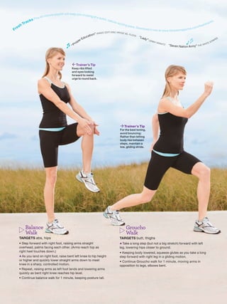 e playlist will keep you cruising
                                     - minu t                                  at a q
                       Th   is 4 5                                                                     ui ck ,
             ra   c ks                                                                                           c a lo
                                                                                                                          r ie - s                                                                                                                c ks
                                                                                                                                                                                                                                                         .
           hT                                                                                                                                                                                                                             htr a
                                                                                                                                     izzlin
       s                                                                                                                                      g pac                                                                                re s
   e                                                                                                                                                  e. Dow                                                                 om /f
Fr                                                                                                                                                             nload it n
                                                                                                                                                                               ow at w w w.fitnessmagazine
                                                                                                                                                                                                                        .c
                                                                                                        D I O E D I T ) E R I C P R Y DZ V S .
                                                                                               n” ( R A                                        FLOY
                                                                                        a ti o                                                      D
                                                                                  duc                                                                     “L a
                                                                                                                                                                 dy”                                                                                         ES
                                                                         e   rE                                                                                        L EN                                                                          RIP
                                                                                                                                                                              NY K                                                               T
                                                                      op                                                                                                           R AVI                                                  T   ES
                                                             “   Pr                                                                                                                        TZ
                                                                                                                                                                                                “ S e ve n N a t i o n A r m   y” THE
                                                                                                                                                                                                                                      WHI




                                                             Trainer’s Tip
                                                            Keep ribs lifted
                                                            and eyes looking
                                                            forward to resist
                                                            urge to round back.




                                                                                                                                       Trainer’s Tip
                                                                                                                                      For the best toning,
                                                                                                                                      avoid bouncing:
                                                                                                                                      Rather than letting
                                                                                                                                      body rise between
                                                                                                                                      steps, maintain a
                                                                                                                                      low, gliding stride.




             Balance                                                                                                                          Groucho
             Walk                                                                                                                             Walk
       TARGETS abs, hips                                                                                                             TARGETS butt, thighs
       • Step forward with right foot, raising arms straight                                                                         ▲ Take  a long step (but not a big stretch) forward with left
       overhead, palms facing each other. (Arms reach top as                                                                         leg, lowering hips closer to ground.
       right heel touches down.)                                                                                                     • Keeping body lowered, squeeze glutes as you take a long
       ▲ As you land on right foot, raise bent left knee to hip height                                                               step forward with right leg in a gliding motion.
       or higher and quickly lower straight arms down to meet                                                                        • Continue Groucho walk for 1 minute, moving arms in
       knee in a sharp, controlled motion.                                                                                           opposition to legs, elbows bent.
       • Repeat, raising arms as left foot lands and lowering arms
       quickly as bent right knee reaches hip level.
       • Continue balance walk for 1 minute, keeping posture tall.
 