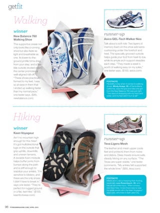getfit

        Walking
        winner
        New Balance 760
                                        runner-up
        Walking Shoe                    Asics GEL-Tech Walker Neo
        This supportive sneak not       Talk about a soft ride: Two layers of
        only looks like a running       memory foam on this shoe add extra
        shoe but also feels as          cushioning under the forefoot and
        light and breathable as         heel. The specially grooved outsole
        one. Its lower-to-the-          helps guide your foot from heel-to-toe,
        ground profile trims drag       while its ample arch support steadies
        from your step, and a flex-     each step. “They made a week’s
        ible outsole divided down       worth of walking easy on my soles,”
        the center promotes a           one tester says. ($100, asics.com)
        well-aligned roll-off.
        “These shoes practically
        formed to my feet. I was          FOOTNOTE
                                          Flexibility is key when it comes to walking
        so at ease in them that
                                          shoes. Mindy Anaya, 30, of Santa Maria,
        I ended up walking faster         California, says the give and take she got
        than my normal pace,”             from the New Balance 760 was just right.
                                          “Two days of shopping with my mom and
        one tester says. ($85,            sister, and my feet didn’t hurt at all!”
        newbalance.com)




        Hiking
        winner
        Keen Voyageur
        Ain’t no mountain high
        enough for this hiker!
                                        runner-up
        It’s got multidirectional       Teva Ligero Mesh
        lugs on the outsole that        The leather-and-mesh upper cools
        grip uphills, downhills         feet and protects them from rocks
        and uneven terrains.            and debris. Deep treads ensure safe,
        A durable foam midsole          steady hiking on any surface. “The
        helps buffer joints from        Tevas are super stable,” one tester
        bumps along the path            comments. “My ankles felt supported
        and is stiff enough to          the whole time.” ($85, teva.com)
        stabilize your ankles. “I’m
        sensitive to blisters, and
        these are the only shoes          FOOTNOTE
                                          Hikers worry about keeping their footing,
        I didn’t have to break in,”
                                          especially Lara Rosenbaum, 35, who
        says one tester. “They’re         has an old ankle injury. “After a snowy
        perfect for rugged ground         two-hour hike, I knew there was no way
                                          my ankle would roll in the Keen Voyageur,”
        or a flat, fast hike.” ($100,     says Lara, who lives in Salt Lake City.
        keenfootwear.com)



96   FITNESSMAGAZINE.COM | APRIL 2010
 