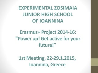Erasmus+ Project 2014-16:
“Power up! Get active for your
future!”
1st Meeting, 22-28.1.2015,
Ioannina, Greece
EXPERIMENTAL
ZOSIMAIA JUNIOR HIGH
SCHOOL OF IOANNINA
 