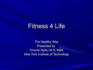 Fitness 4 LifeFitness 4 Life
The Healthy WayThe Healthy Way
Presented byPresented by
Vicente Njoku M.S, MBAVicente Njoku M.S, MBA
New York Institute of TechnologyNew York Institute of Technology
 