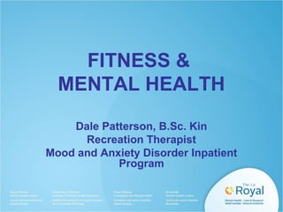 FITNESS &
MENTAL HEALTH
Dale Patterson, B.Sc. Kin
Recreation Therapist
Mood and Anxiety Disorder Inpatient
Program
 