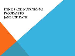 FITNESS AND NUTRITIONAL 
PROGRAM TO 
JANE AND KATIE 
 