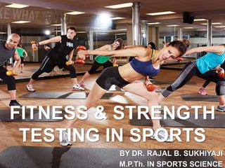 FITNESS & STRENGTH
TESTING IN SPORTS
BY DR. RAJAL B. SUKHIYAJI
M.P.Th. IN SPORTS SCIENCE
 