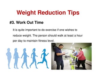 Weight Reduction Tips
#3. Work Out Time
It is quite important to do exercise if one wishes to
reduce weight. The person sh...