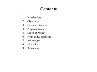 Contents
1. Introduction
2. Objectives
3. Literature Review
4. Proposed Work
5. Scope of Project
6. Front end & Back end
7. Advantages
8. Limitation
9. References
 