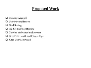 Proposed Work
 Creating Account
 User Personalization
 Goal Setting
 Pre-Set Exercise Routine
 Calories and water intake count
 Give Free Health and Fitness Tips
 Keep User Motivated
 