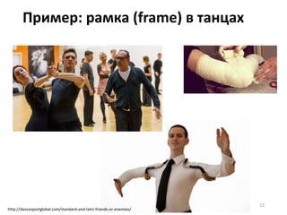 Пример: рамка (frame) в танцах
http://dancesportglobal.com/standard-and-latin-friends-or-enemies/
13
 