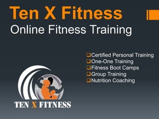 Ten X Fitness
Online Fitness Training
Certified Personal Training
One-One Training
Fitness Boot Camps
Group Training
Nutrition Coaching
 