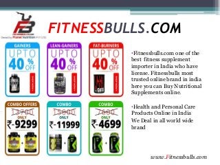 FITNESSBULLS.COM
•Fitnessbulls.com one of the
best fitness supplement
importer in India who have
license. Fitnessbulls most
trusted online brand in india
here you can Buy Nutritional
Supplements online.
•Health and Personal Care
Products Online in India
We Deal in all world wide
brand
www.Fitnessbulls.com
 