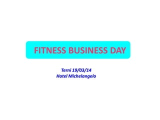 FITNESS BUSINESS DAY
Terni 19/03/14
Hotel Michelangelo
 