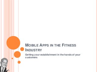 MOBILE APPS IN THE FITNESS
INDUSTRY
Getting your establishment in the hands of your
customers
 