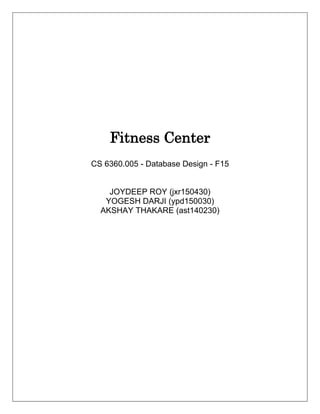 Fitness Center
CS 6360.005 - Database Design - F15
JOYDEEP ROY (jxr150430)
YOGESH DARJI (ypd150030)
AKSHAY THAKARE (ast140230)
 