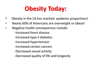 Obesity Today: Obesity in the US has reached  epidemic proportions!     Nearly 60% of Americans are overweight or obese!     Negative health consequences include: 		-Increased heart disease 		-Increased type II diabetes 		-Increased hypertension 		-Increased certain cancers 		-Decreased sexual activity 		-Decreased quality of life and longevity 