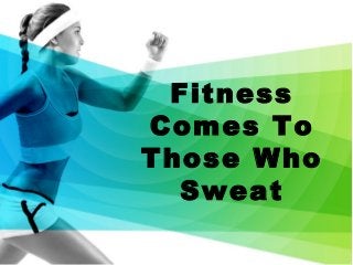 Fitness
Comes To
Those Who
Sweat
 