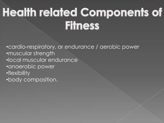 •cardio-respiratory, or endurance / aerobic power
•muscular strength
•local muscular endurance
•anaerobic power
•flexibility
•body composition.
 