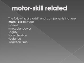 The following are additional components that are
motor-skill related:
•speed
•muscular power
•agility
•coordination
•balance
•reaction time
 