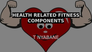 HEALTH RELATED FITNESS
COMPONENTS
T NYABANE
 