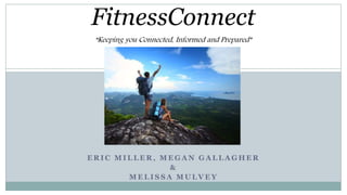 E R I C M I L L E R , M E G A N G A L L A G H E R
&
M E L I S S A M U L V E Y
FitnessConnect
“Keeping you Connected, Informed and Prepared”
 