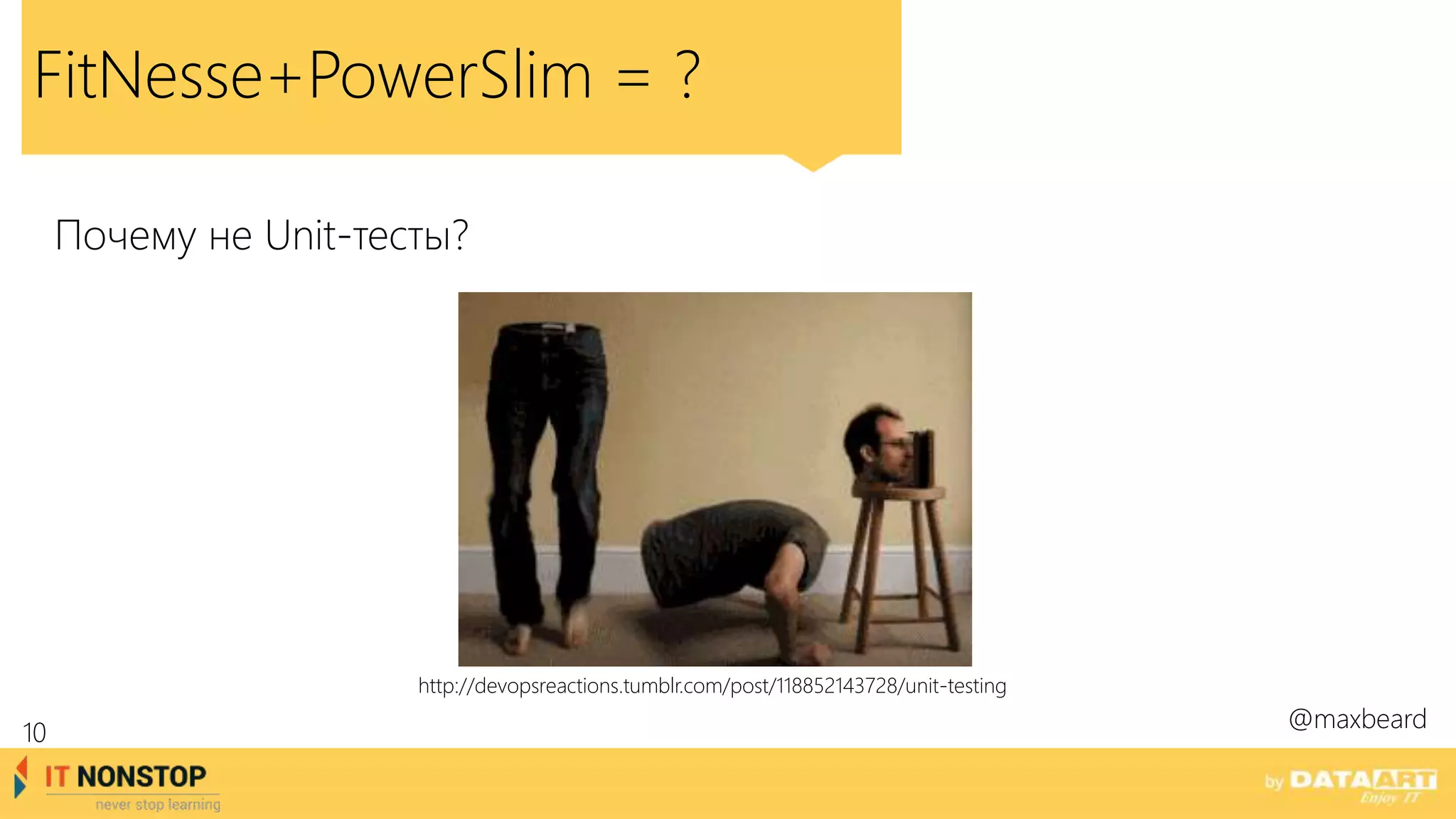 FitNesse+PowerSlim = ?
@maxbeard
Почему не Unit-тесты?
http://devopsreactions.tumblr.com/post/118852143728/unit-testing
10
 