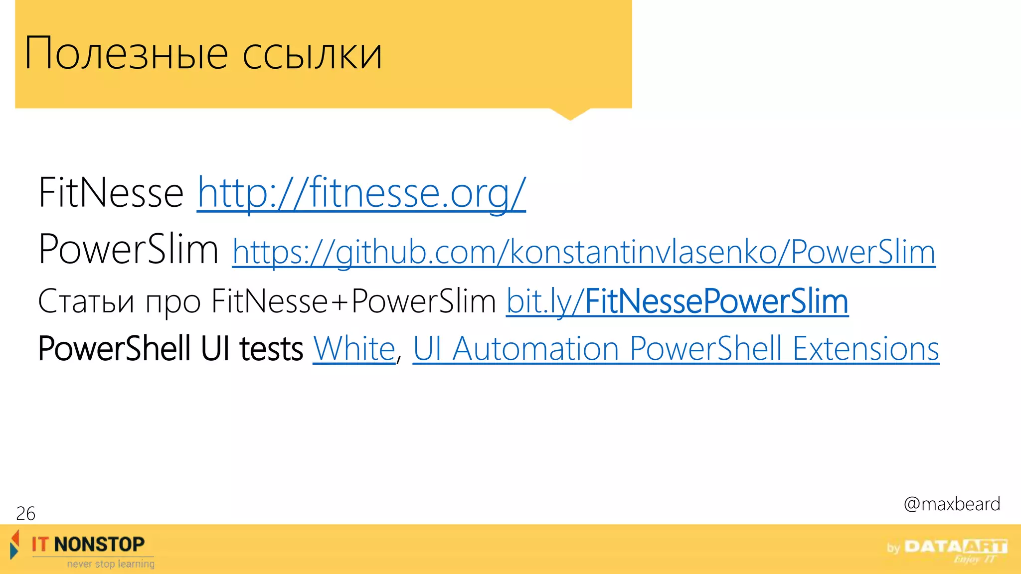 Полезные ссылки
FitNesse http://fitnesse.org/
PowerSlim https://github.com/konstantinvlasenko/PowerSlim
Статьи про FitNesse+PowerSlim bit.ly/FitNessePowerSlim
PowerShell UI tests White, UI Automation PowerShell Extensions
@maxbeard
26
 