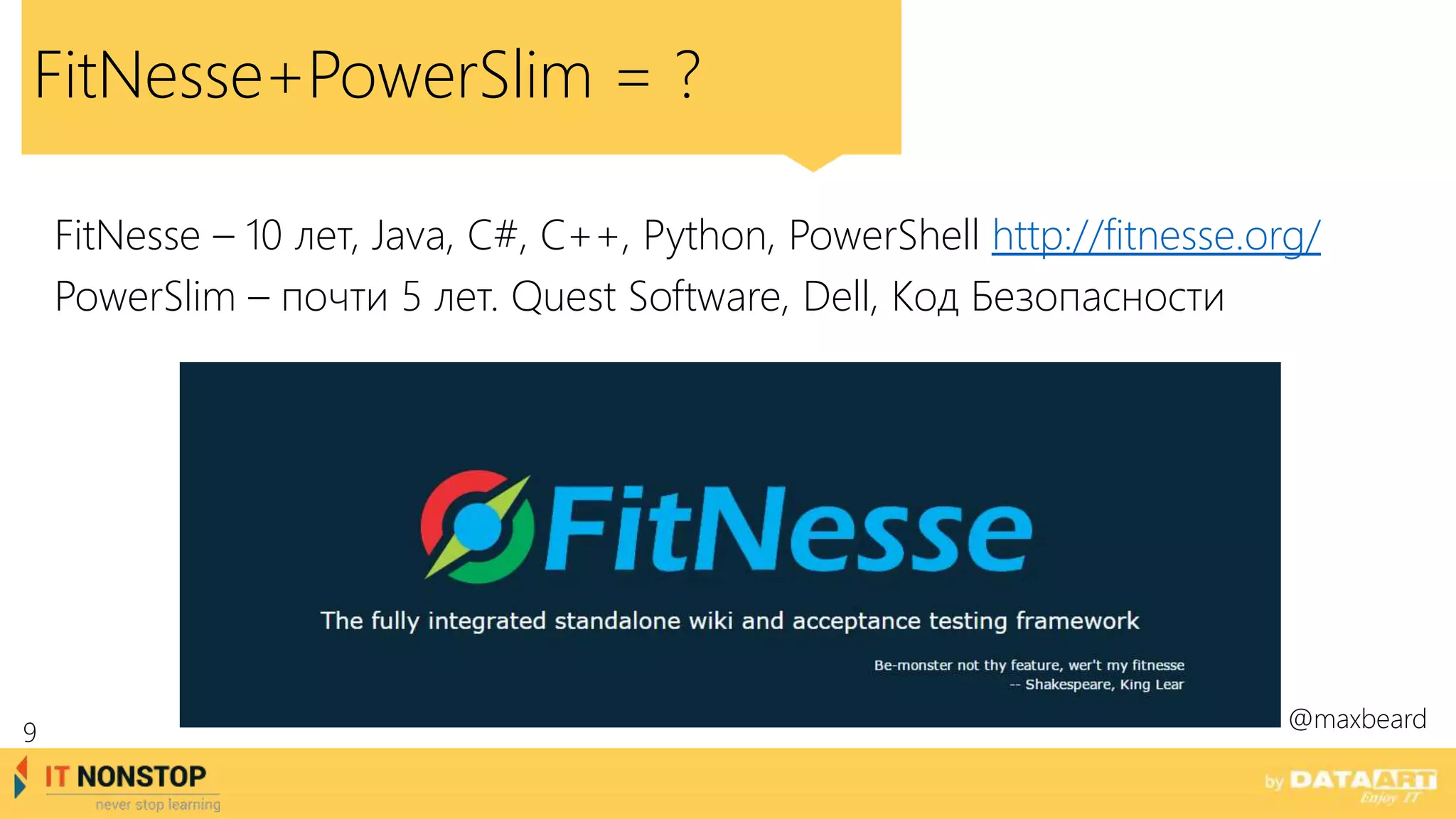 FitNesse+PowerSlim = ?
@maxbeard
FitNesse – 10 лет, Java, C#, C++, Python, PowerShell http://fitnesse.org/
PowerSlim – почти 5 лет. Quest Software, Dell, Код Безопасности
9
 