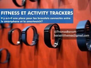 FITNESS ET ACTIVITY TRACKERS
@ThomasBarsotti
barsottithomas@gmail.com
Il y a-t-il une place pour les bracelets connectés entre
le smartphone et la smartwatch?
 