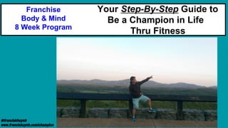 @franciskhuynh
www.francishuynh.com/champion
Your Step-By-Step Guide to
Be a Champion in Life
Thru Fitness
Franchise
Body & Mind
8 Week Program
 